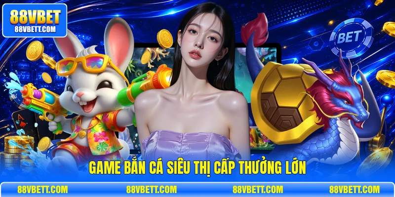 Game bắn cá siêu thị cấp thưởng lớn